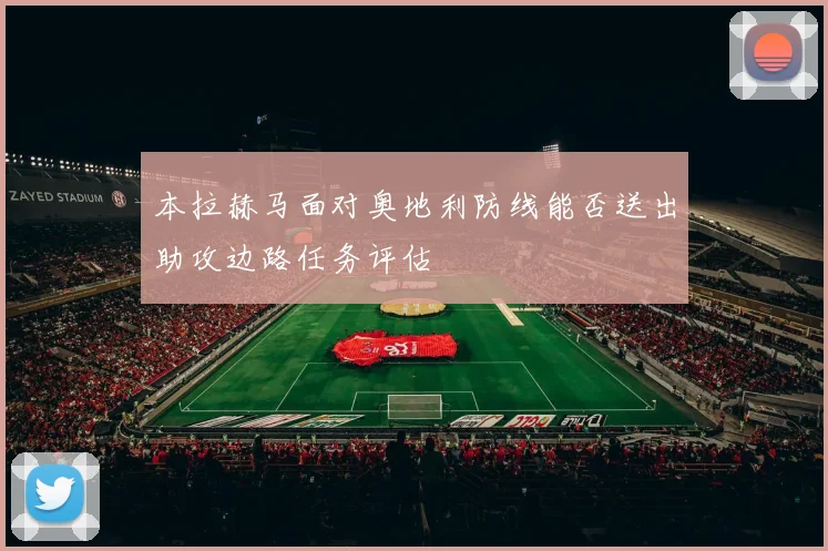 本拉赫马面对奥地利防线能否送出助攻边路任务评估