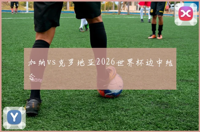 加纳vs克罗地亚2026世界杯边中结合