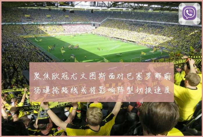 聚焦欧冠尤文图斯面对巴塞罗那前场逼抢路线或将影响阵型切换速度
