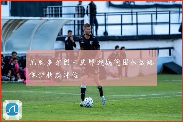 厄瓜多尔因卡皮耶迎战德国队边路保护状态评估