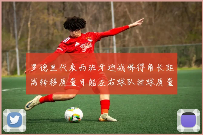 罗德里代表西班牙迎战佛得角长距离转移质量可能左右球队控球质量