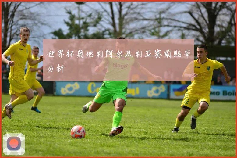 世界杯奥地利阿尔及利亚赛前赔率分析