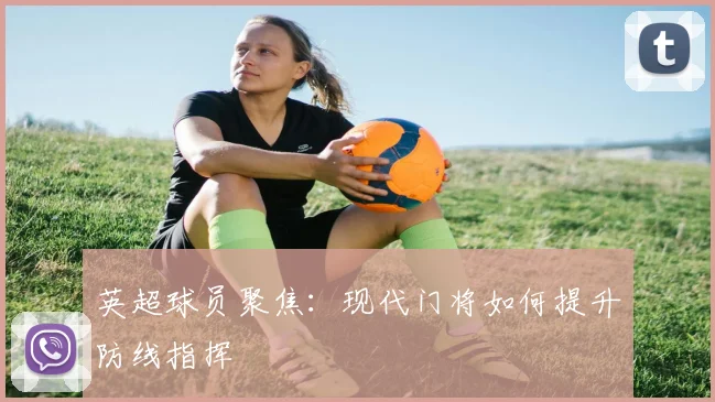 英超球员聚焦:现代门将如何提升防线指挥