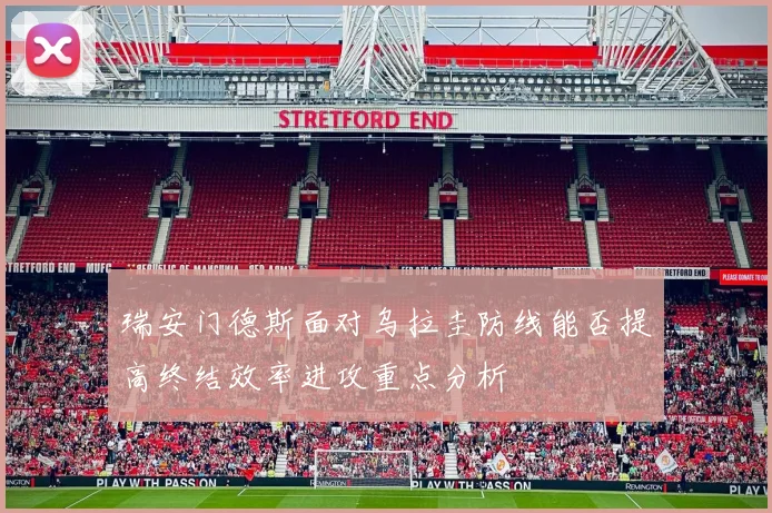 瑞安门德斯面对乌拉圭防线能否提高终结效率进攻重点分析
