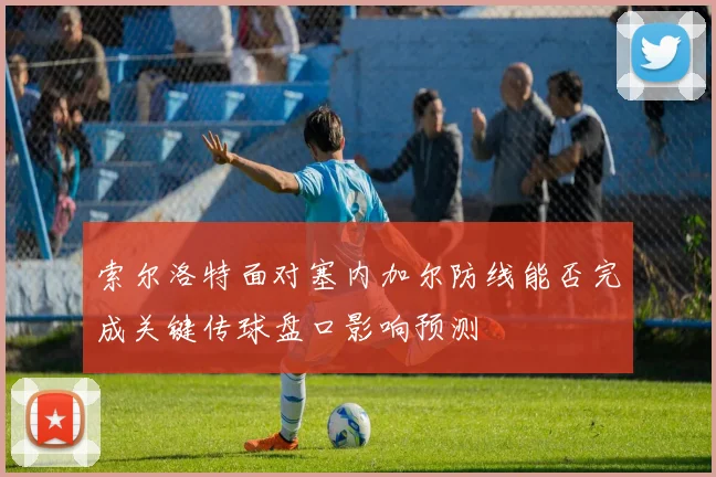 索尔洛特面对塞内加尔防线能否完成关键传球盘口影响预测