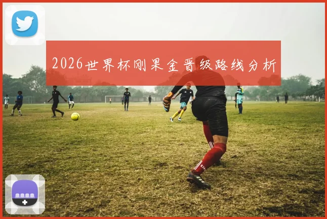 2026世界杯刚果金晋级路线分析