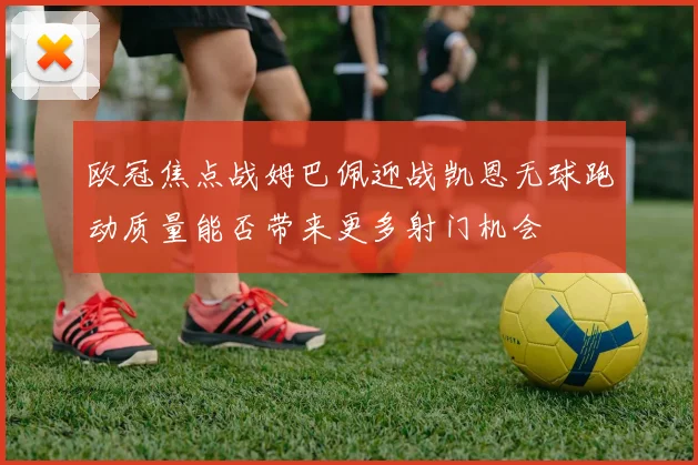 欧冠焦点战姆巴佩迎战凯恩无球跑动质量能否带来更多射门机会