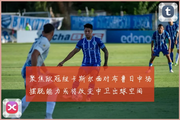 聚焦欧冠纽卡斯尔面对布鲁日中场摆脱能力或将改变中卫出球空间