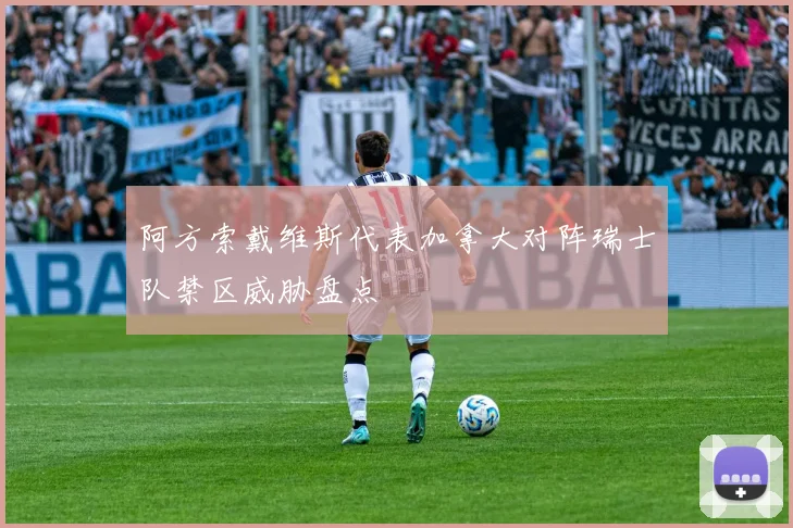 阿方索戴维斯代表加拿大对阵瑞士队禁区威胁盘点
