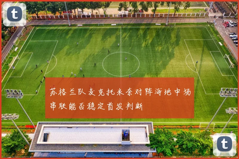 苏格兰队麦克托米奈对阵海地中场串联能否稳定首发判断