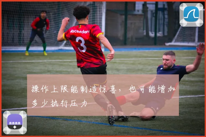 操作上限能制造惊喜，也可能增加多少执行压力