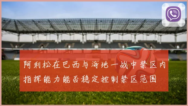 阿利松在巴西与海地一战中禁区内指挥能力能否稳定控制禁区范围