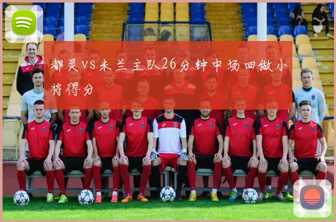 都灵vs米兰主队26分钟中场回做小将得分