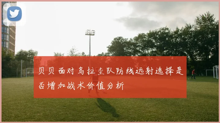 贝贝面对乌拉圭队防线远射选择是否增加战术价值分析