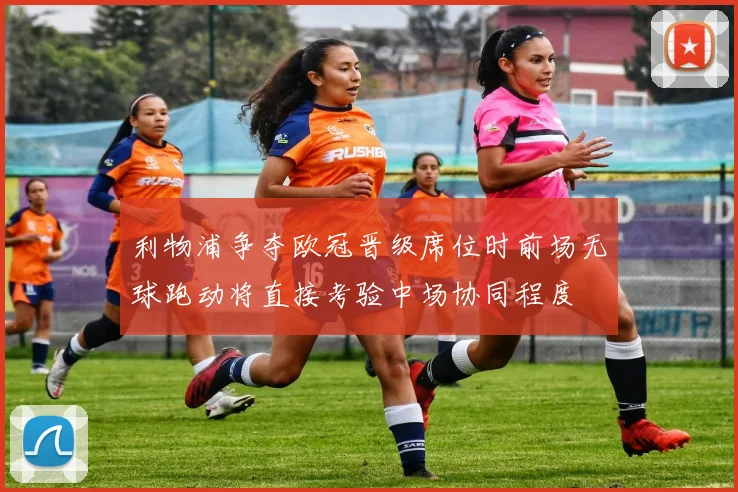 利物浦争夺欧冠晋级席位时前场无球跑动将直接考验中场协同程度