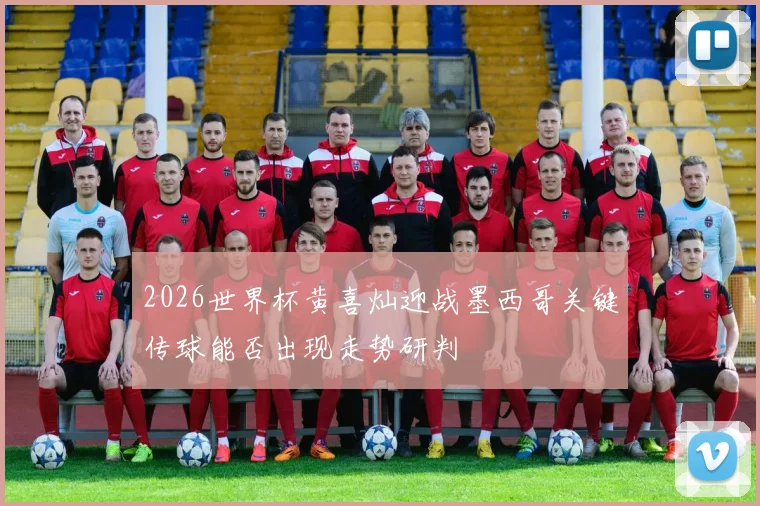 2026世界杯黄喜灿迎战墨西哥关键传球能否出现走势研判
