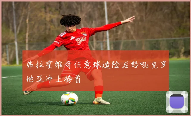 弗拉霍维奇任意球造险后怒吼克罗地亚冲上榜首