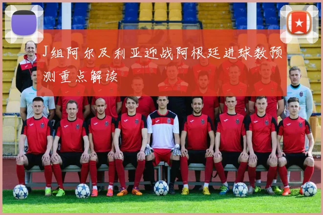 J组阿尔及利亚迎战阿根廷进球数预测重点解读