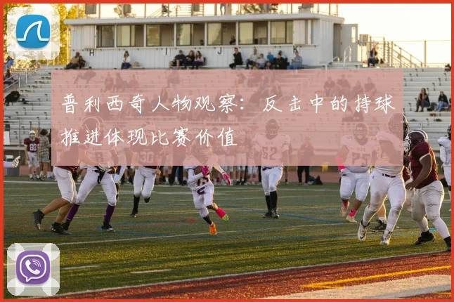 普利西奇人物观察:反击中的持球推进体现比赛价值