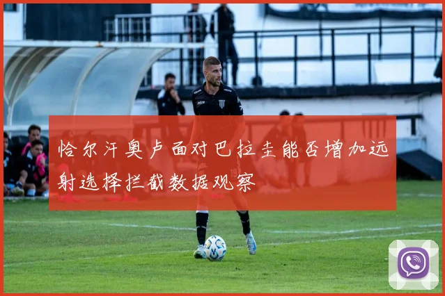 恰尔汗奥卢面对巴拉圭能否增加远射选择拦截数据观察