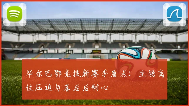 毕尔巴鄂竞技新赛季看点：主场高位压迫与落后后耐心