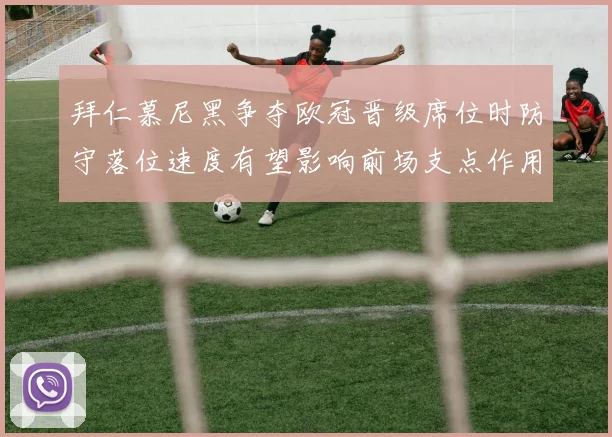 拜仁慕尼黑争夺欧冠晋级席位时防守落位速度有望影响前场支点作用