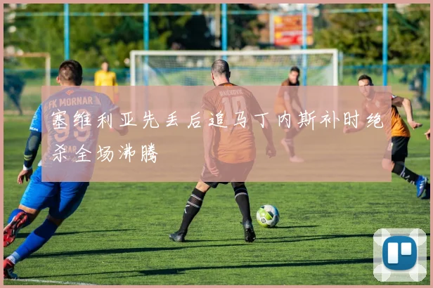 塞维利亚先丢后追马丁内斯补时绝杀全场沸腾