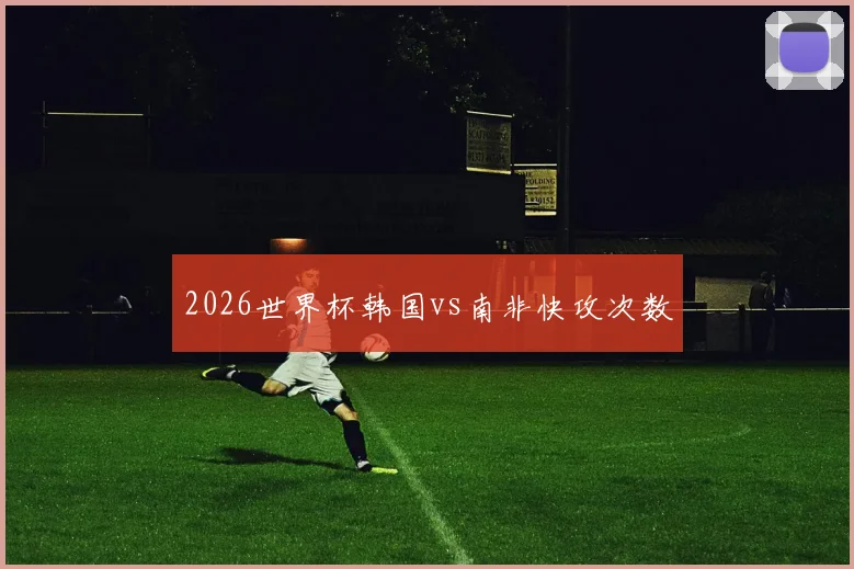 2026世界杯韩国vs南非快攻次数