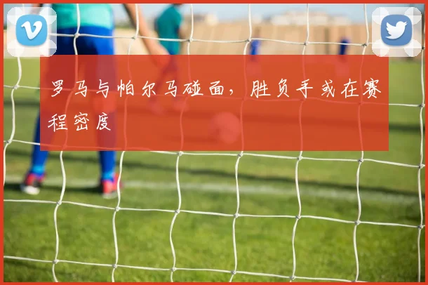 罗马与帕尔马碰面，胜负手或在赛程密度