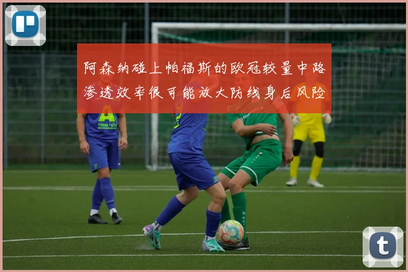 阿森纳碰上帕福斯的欧冠较量中路渗透效率很可能放大防线身后风险