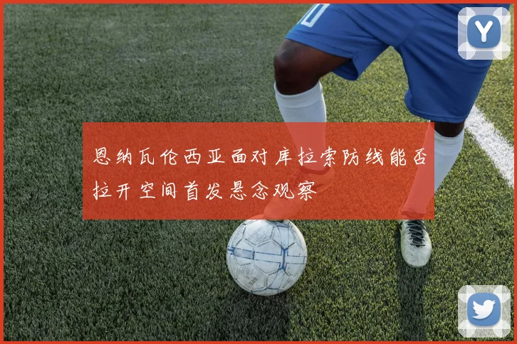 恩纳瓦伦西亚面对库拉索防线能否拉开空间首发悬念观察