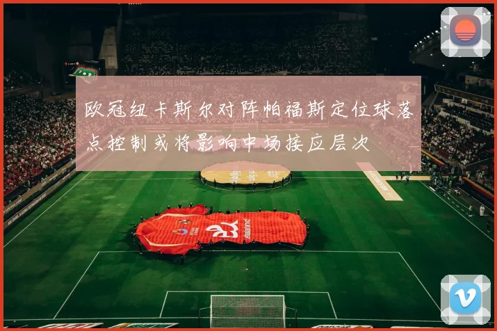 欧冠纽卡斯尔对阵帕福斯定位球落点控制或将影响中场接应层次