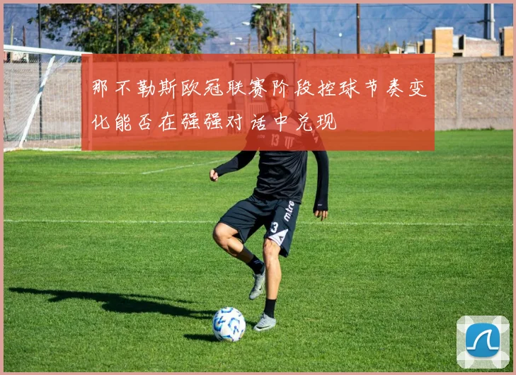 那不勒斯欧冠联赛阶段控球节奏变化能否在强强对话中兑现