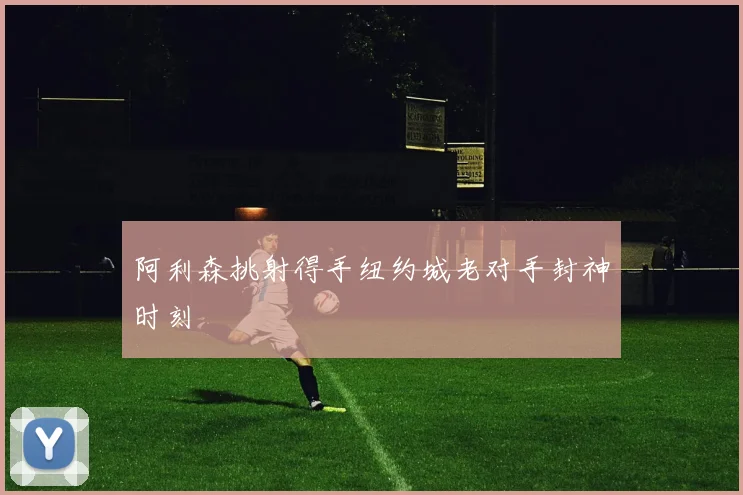 阿利森挑射得手纽约城老对手封神时刻