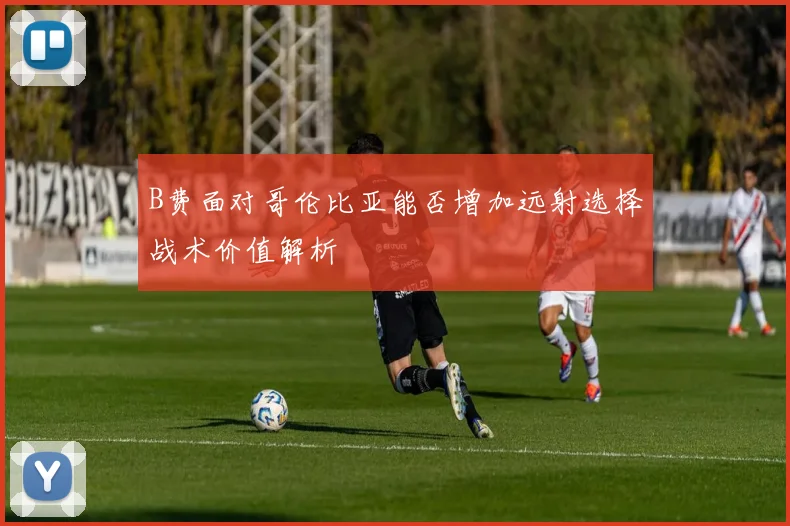 B费面对哥伦比亚能否增加远射选择战术价值解析