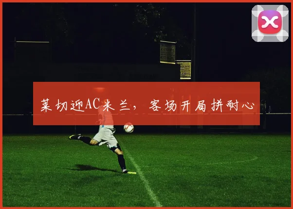 莱切迎AC米兰,客场开局拼耐心