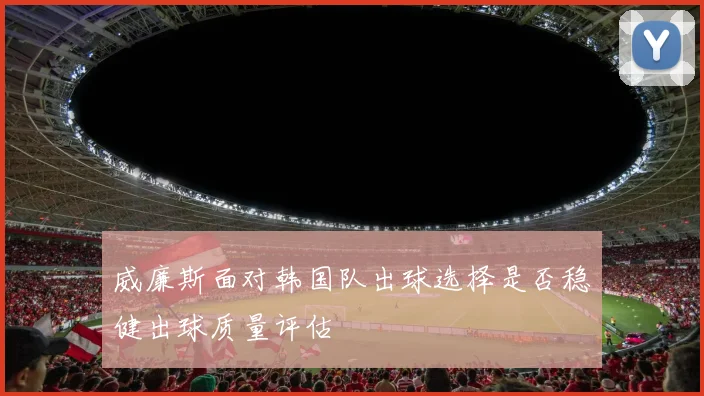 威廉斯面对韩国队出球选择是否稳健出球质量评估
