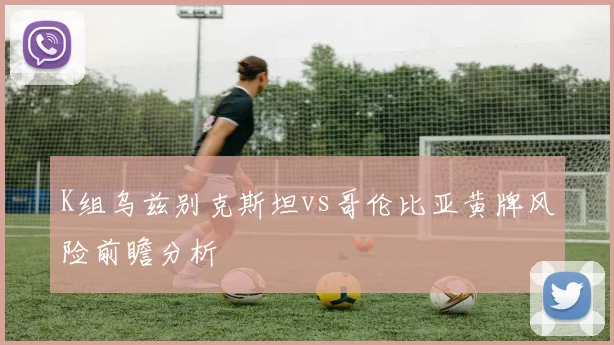 K组乌兹别克斯坦vs哥伦比亚黄牌风险前瞻分析