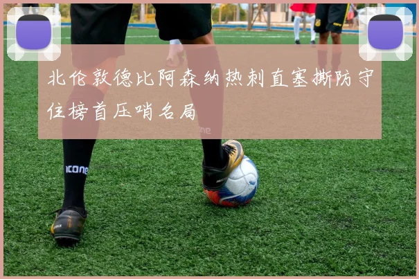 北伦敦德比阿森纳热刺直塞撕防守住榜首压哨名局