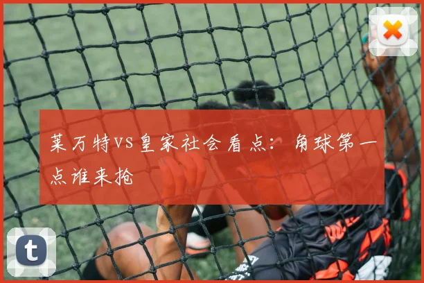 莱万特vs皇家社会看点：角球第一点谁来抢