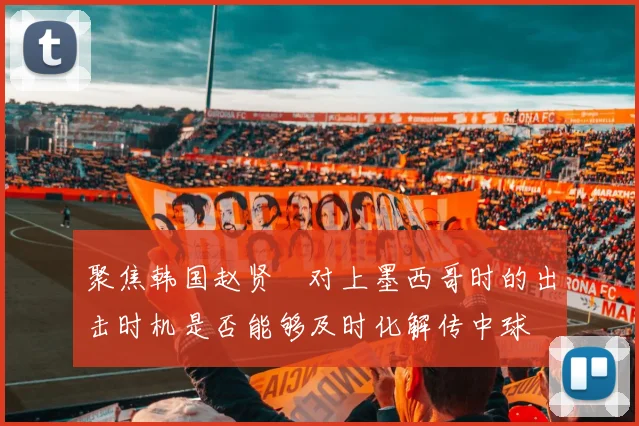 聚焦韩国赵贤祐对上墨西哥时的出击时机是否能够及时化解传中球