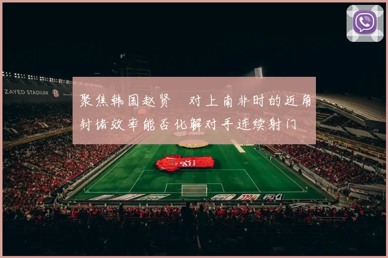 聚焦韩国赵贤祐对上南非时的近角封堵效率能否化解对手连续射门