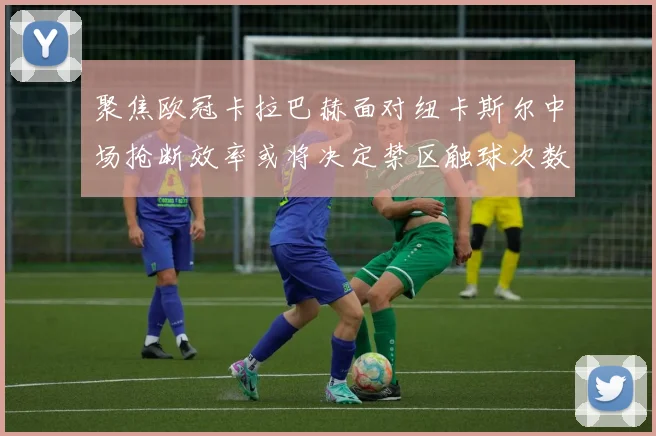 聚焦欧冠卡拉巴赫面对纽卡斯尔中场抢断效率或将决定禁区触球次数