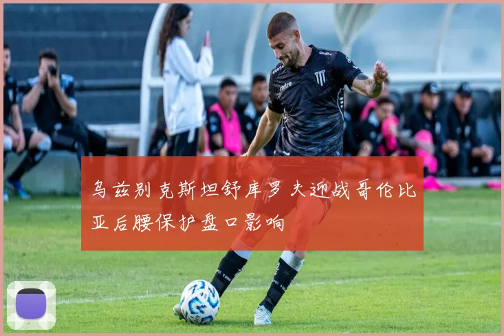 乌兹别克斯坦舒库罗夫迎战哥伦比亚后腰保护盘口影响