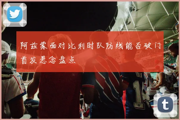 阿兹蒙面对比利时队防线能否破门首发悬念盘点