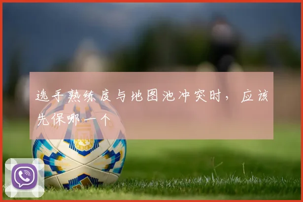 选手熟练度与地图池冲突时,应该先保哪一个