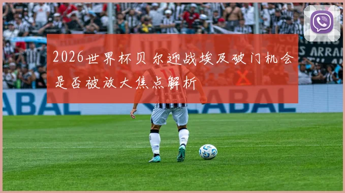 2026世界杯贝尔迎战埃及破门机会是否被放大焦点解析