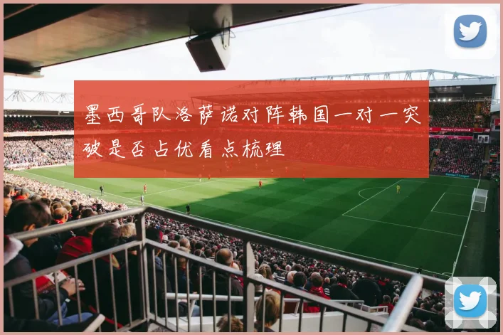 墨西哥队洛萨诺对阵韩国一对一突破是否占优看点梳理