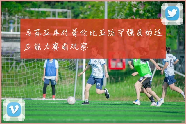 马苏亚库对哥伦比亚防守强度的适应能力赛前观察
