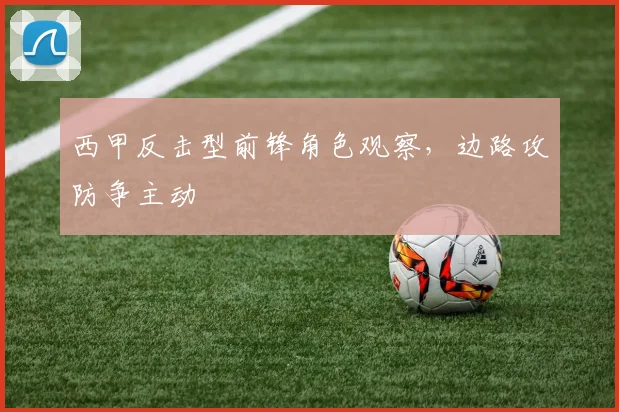 西甲反击型前锋角色观察，边路攻防争主动